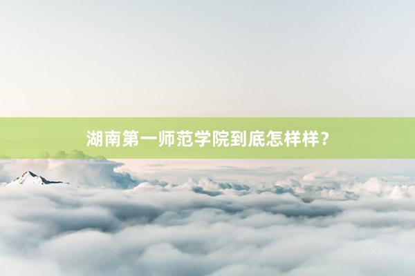 湖南第一师范学院到底怎样样？