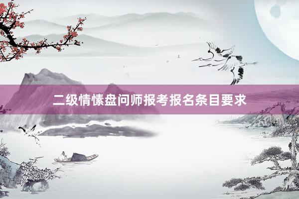 二级情愫盘问师报考报名条目要求