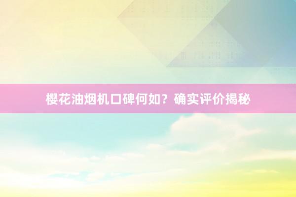 樱花油烟机口碑何如？确实评价揭秘